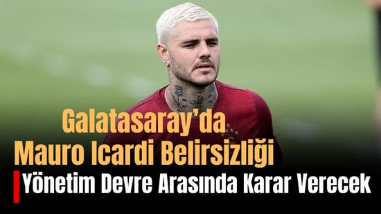 Galatasaray'da Mauro Icardi Belirsizliği: Yönetim Devre Arasında Karar Verecek
