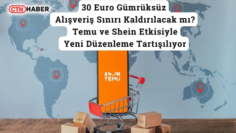 30 Euro Gümrüksüz Alışveriş Sınırı Kaldırılacak mı? Temu ve Shein Etkisiyle Yeni Düzenleme Tartışılıyor